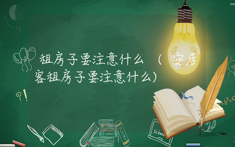 租房子要注意什么 (安居客租房子要注意什么)